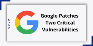 Google Patches Two Critical Vulnerabilities